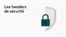 Les headers de sécurité HTTP expliqués : CSP, HSTS, X-Frame-Options